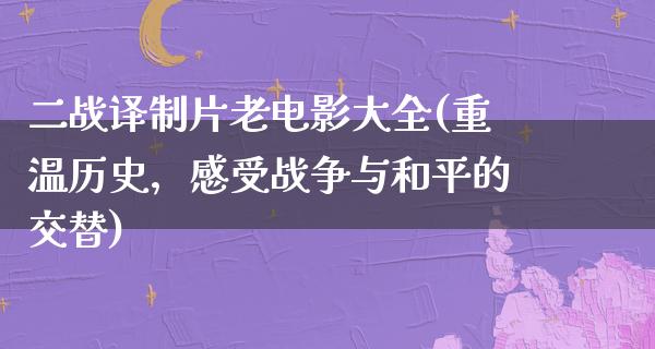 二战译制片老电影大全(重温历史，感受战争与和平的交替)