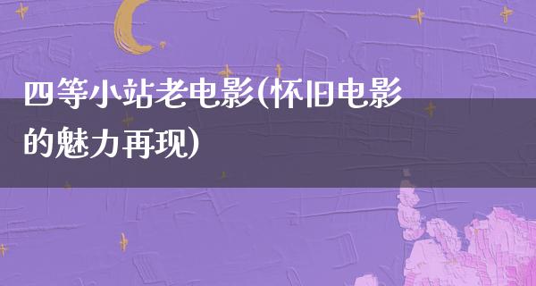 四等小站老电影(怀旧电影的魅力再现)