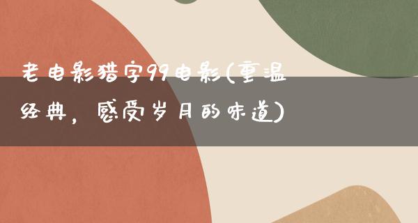 老电影猎字99电影(重温经典，感受岁月的味道)