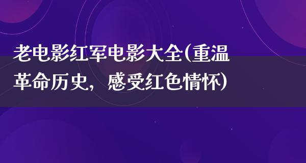 老电影红军电影大全(重温革命历史，感受红色情怀)