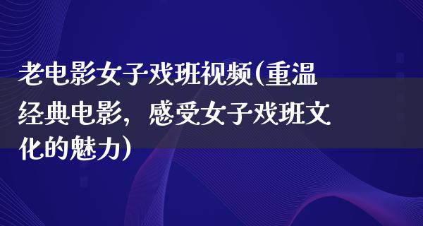 老电影女子戏班视频(重温经典电影，感受女子戏班文化的魅力)