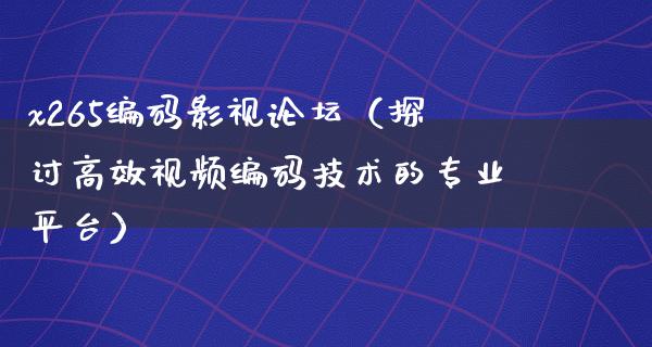 x265编码影视论坛（探讨高效视频编码技术的专业平台）