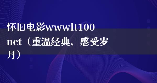 怀旧电影wwwlt100net（重温经典，感受岁月）