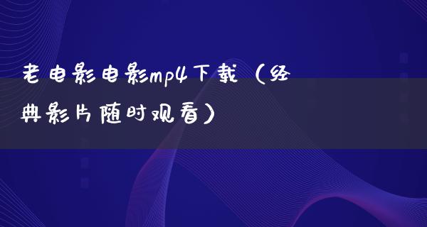 老电影电影mp4下载（经典影片随时观看）