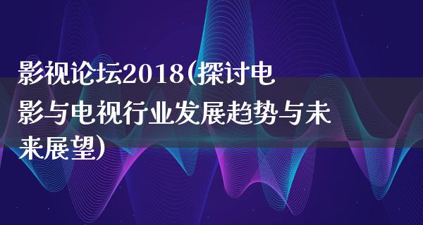 影视论坛2018(探讨电影与电视行业发展趋势与未来展望)