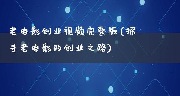 老电影创业视频完整版(探寻老电影的创业之路)