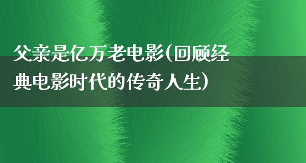 父亲是亿万老电影(回顾经典电影时代的传奇人生)