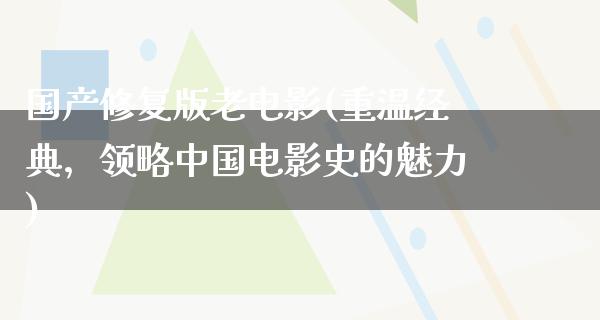 国产修复版老电影(重温经典，领略中国电影史的魅力)