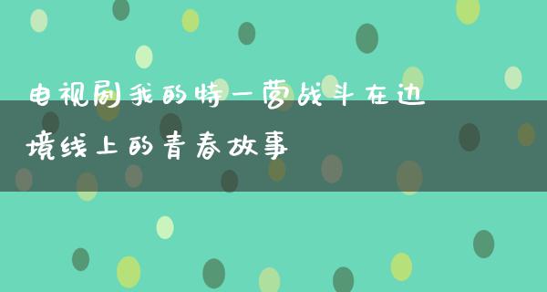 电视剧我的特一营战斗在边境线上的青春故事