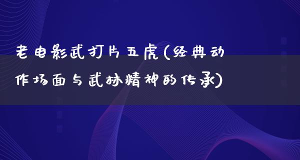 老电影武打片五虎(经典动作场面与武林精神的传承)