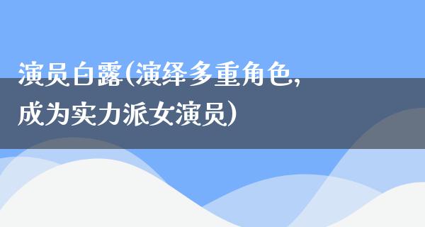 演员白露(演绎多重角色，成为实力派女演员)