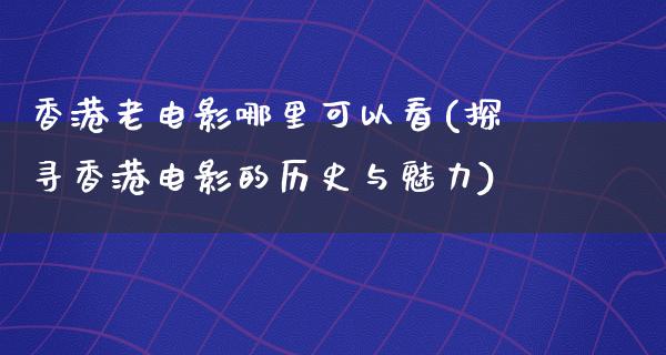 香港老电影哪里可以看(探寻香港电影的历史与魅力)