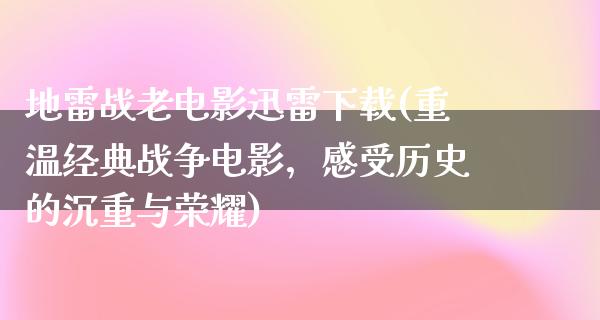 地雷战老电影迅雷下载(重温经典战争电影，感受历史的沉重与荣耀)