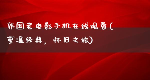 韩国老电影手机在线观看(重温经典，怀旧之旅)