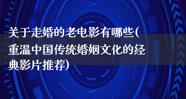 关于走婚的老电影有哪些(重温中国传统婚姻文化的经典影片推荐)