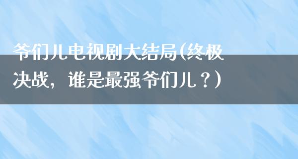 爷们儿电视剧大结局(终极决战，谁是最强爷们儿？)