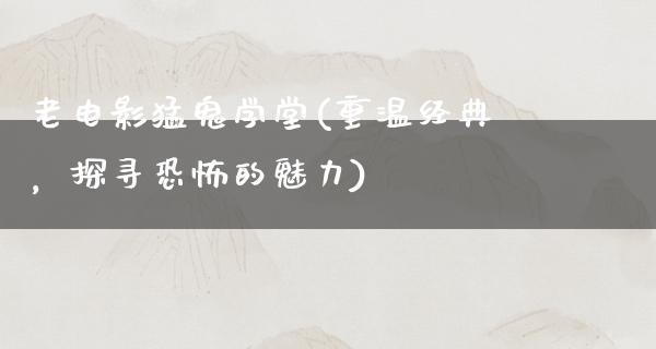 老电影猛鬼学堂(重温经典，探寻恐怖的魅力)