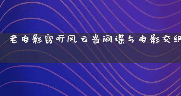 老电影窃听风云当间谍与电影交织