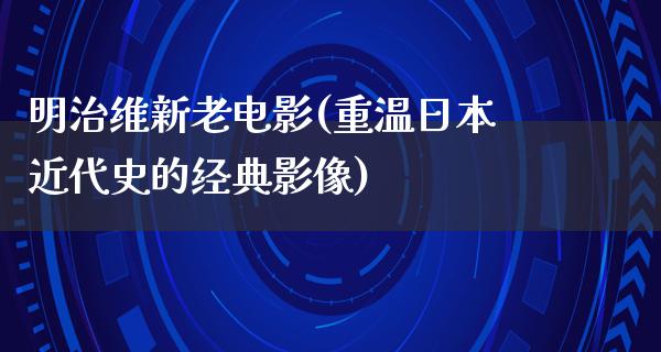 明治维新老电影(重温日本近代史的经典影像)