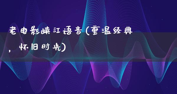 老电影峡江语音(重温经典，怀旧时光)