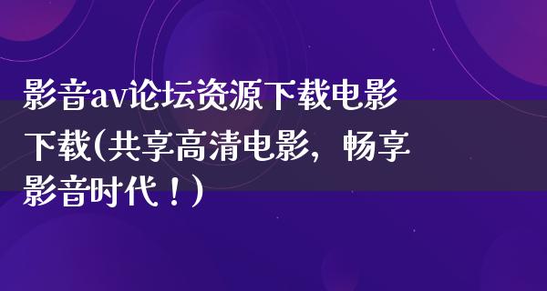 影音av论坛资源下载电影下载(共享高清电影，畅享影音时代！)