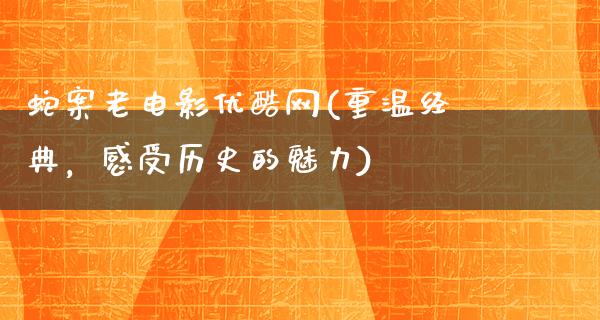 蛇案老电影优酷网(重温经典，感受历史的魅力)