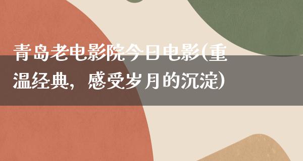 青岛老电影院今日电影(重温经典，感受岁月的沉淀)