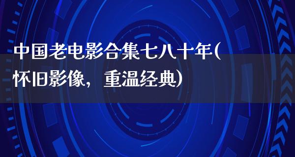 中国老电影合集七八十年(怀旧影像，重温经典)