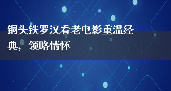 铜头铁罗汉看老电影重温经典，领略情怀