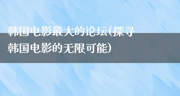 韩国电影最大的论坛(探寻韩国电影的无限可能)