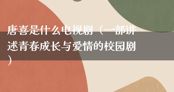 唐喜是什么电视剧（一部讲述青春成长与爱情的校园剧）