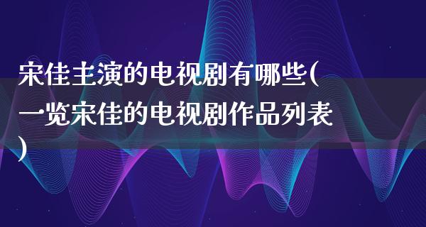 宋佳主演的电视剧有哪些(一览宋佳的电视剧作品列表)