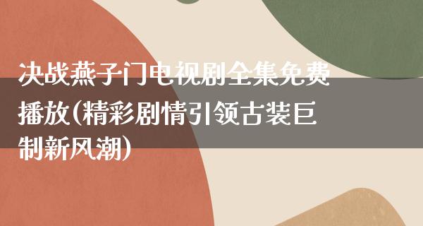 决战燕子门电视剧全集免费播放(精彩剧情引领古装巨制新风潮)