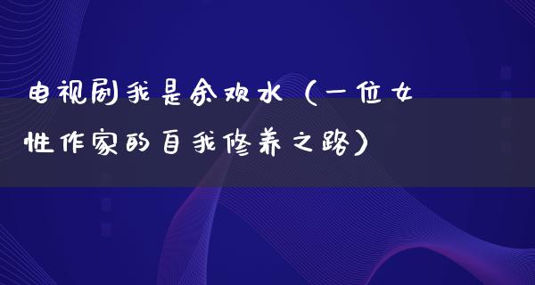 电视剧我是余欢水（一位女性作家的自我修养之路）