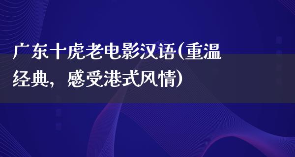 广东十虎老电影汉语(重温经典，感受港式风情)