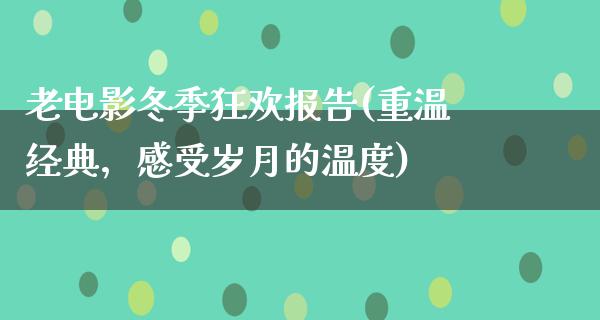 老电影冬季狂欢报告(重温经典，感受岁月的温度)