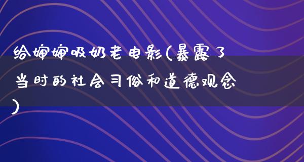 给婶婶吸奶老电影(暴露了当时的社会习俗和道德观念)