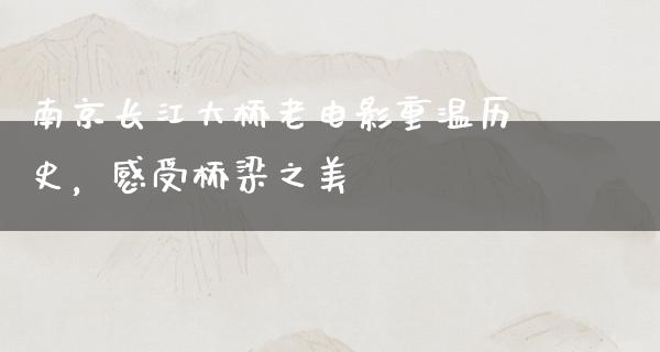 南京长江大桥老电影重温历史，感受桥梁之美