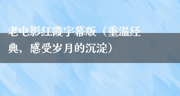 老电影红霞字幕版（重温经典，感受岁月的沉淀）