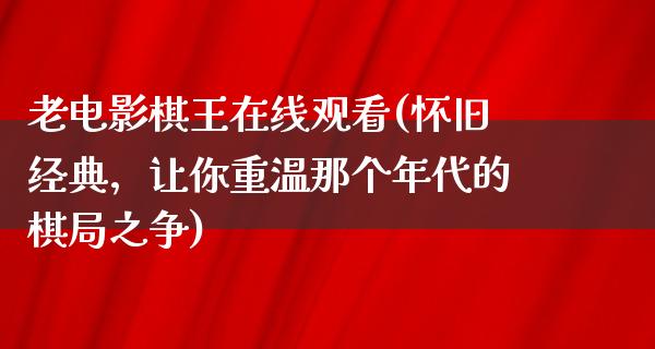 老电影棋王在线观看(怀旧经典，让你重温那个年代的棋局之争)