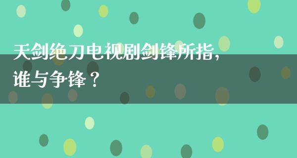 天剑绝刀电视剧剑锋所指，谁与争锋？