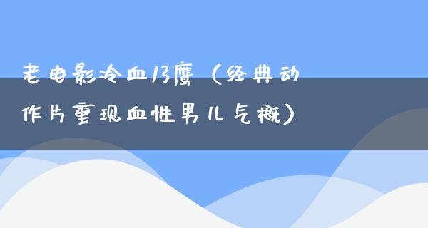 老电影冷血13鹰（经典动作片重现血性男儿气概）