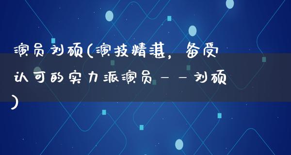 演员刘硕(演技精湛，备受认可的实力派演员——刘硕)