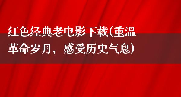 红色经典老电影下载(重温革命岁月，感受历史气息)