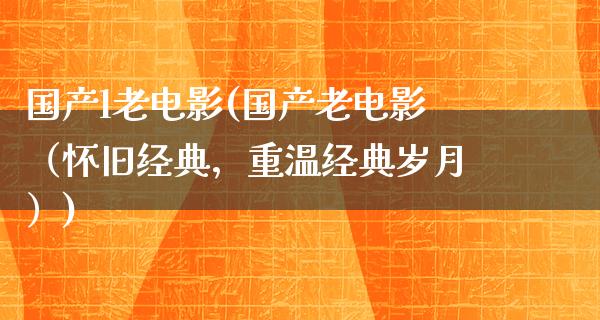 国产l老电影(国产老电影（怀旧经典，重温经典岁月）)