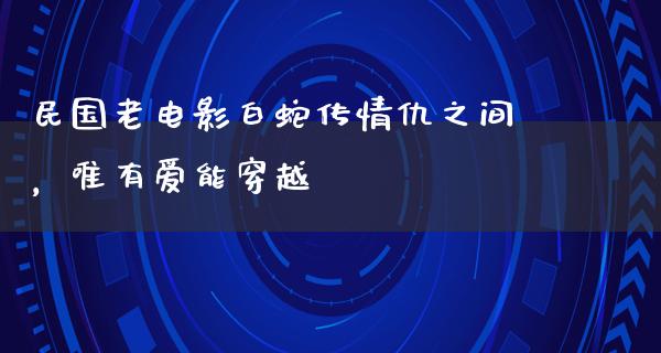 民国老电影白蛇传情仇之间，唯有爱能穿越