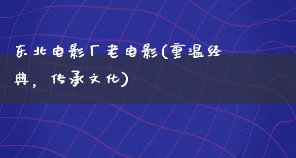 东北电影厂老电影(重温经典，传承文化)