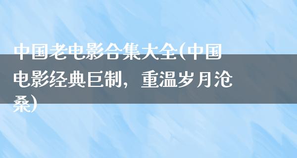 中国老电影合集大全(中国电影经典巨制，重温岁月沧桑)