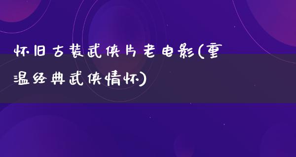 怀旧古装武侠片老电影(重温经典武侠情怀)