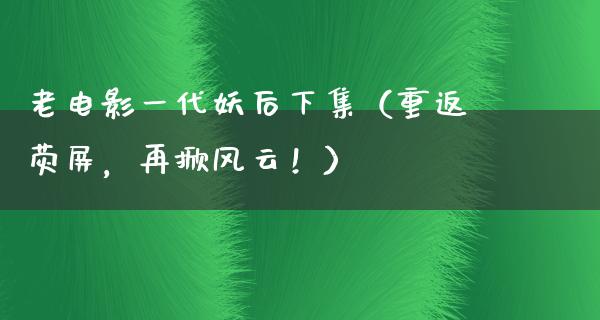 老电影一代妖后下集（重返荧屏，再掀风云！）